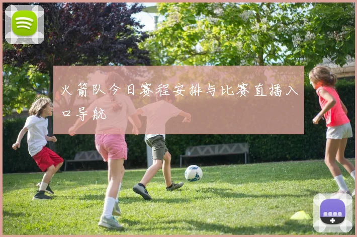 火箭队今日赛程安排与比赛直播入口导航