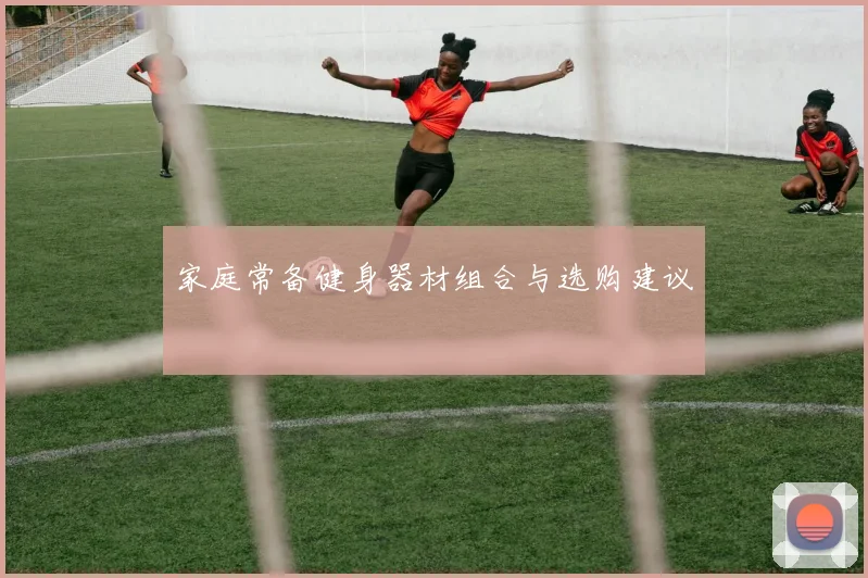 家庭常备健身器材组合与选购建议