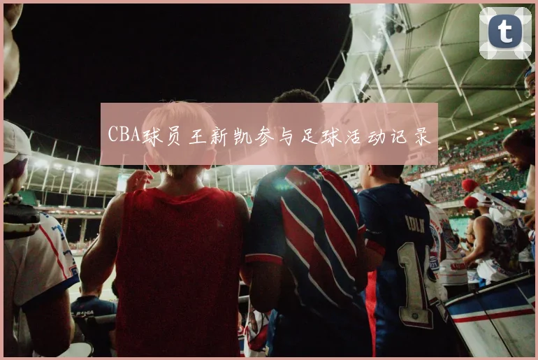 CBA球员王新凯参与足球活动记录