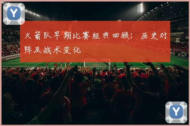 火箭队早期比赛经典回顾：历史对阵及战术变化