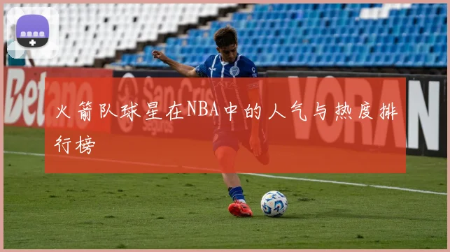 火箭队球星在NBA中的人气与热度排行榜