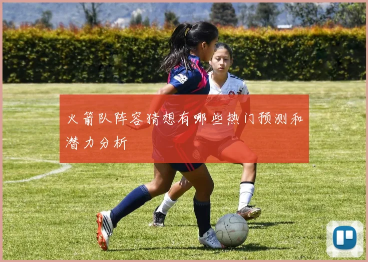 火箭队阵容猜想有哪些热门预测和潜力分析