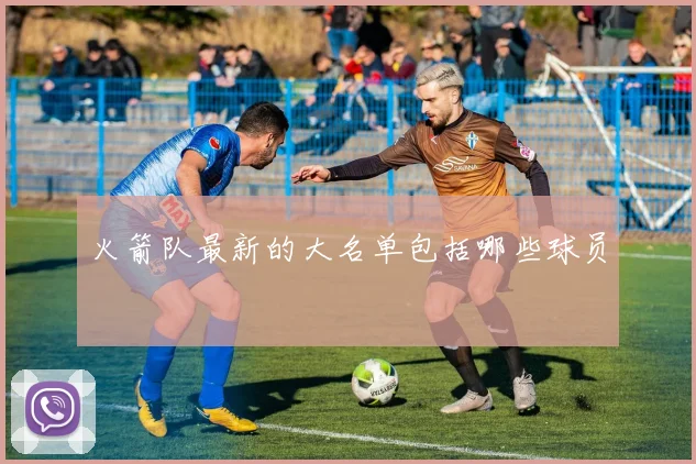 火箭队最新的大名单包括哪些球员