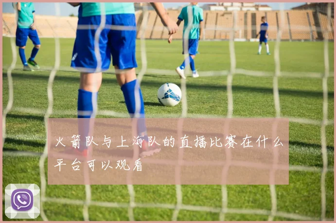 火箭队与上海队的直播比赛在什么平台可以观看