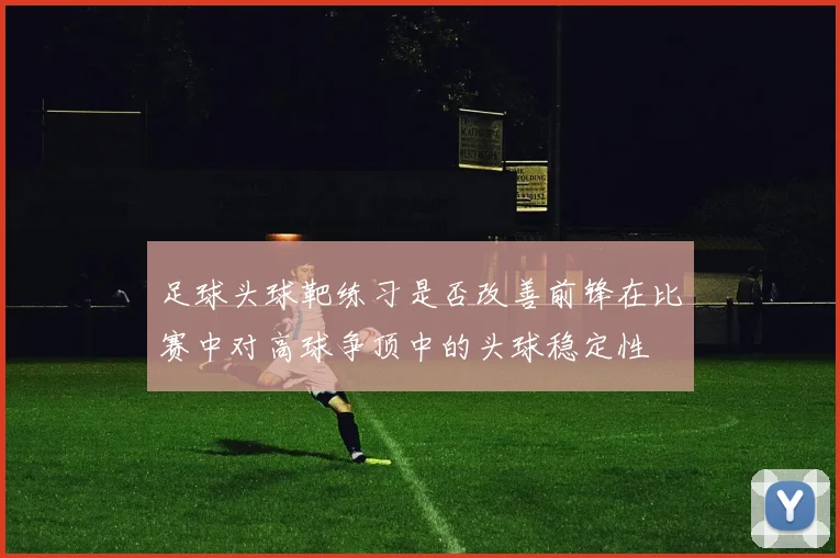 足球头球靶练习是否改善前锋在比赛中对高球争顶中的头球稳定性