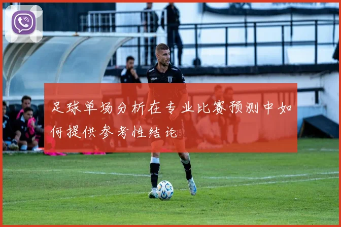 足球单场分析在专业比赛预测中如何提供参考性结论