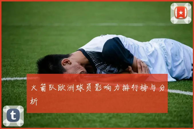 火箭队欧洲球员影响力排行榜与分析