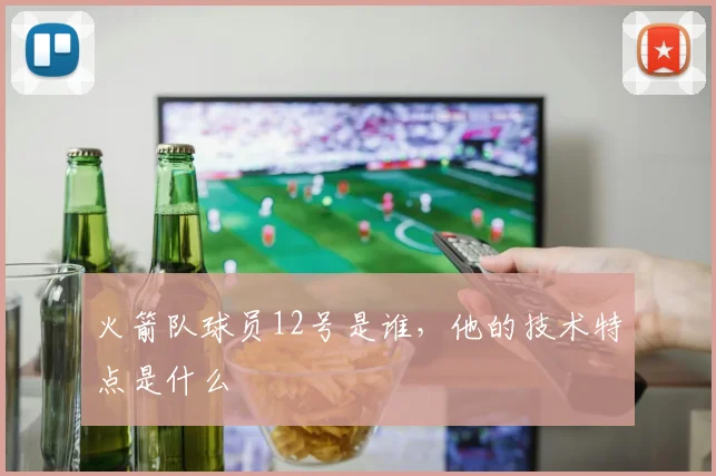 火箭队球员12号是谁，他的技术特点是什么