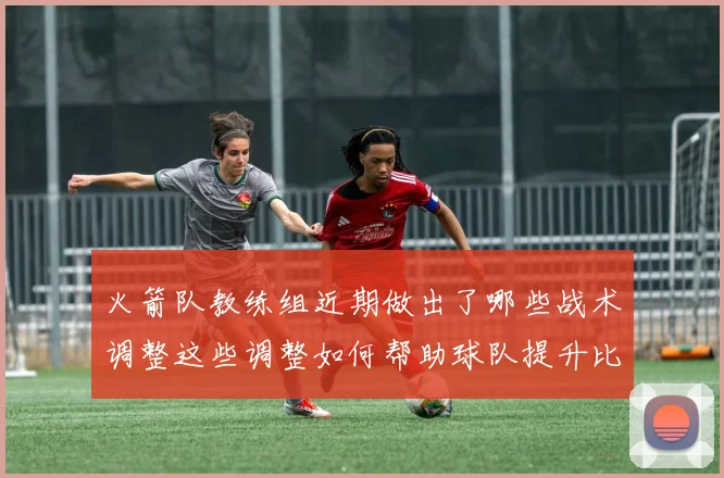 火箭队教练组近期做出了哪些战术调整这些调整如何帮助球队提升比赛竞争力