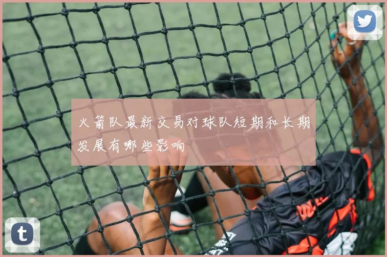 火箭队最新交易对球队短期和长期发展有哪些影响