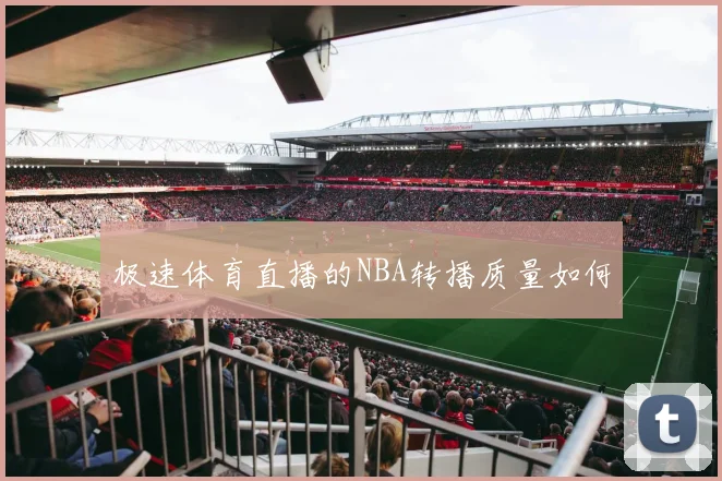 极速体育直播的NBA转播质量如何